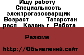 Ищу работу  › Специальность ­ электрогазосварщик › Возраст ­ 35 - Татарстан респ., Казань г. Работа » Резюме   